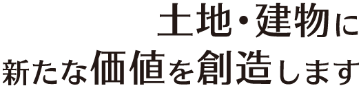 土地・建物に新たな価値を創造します